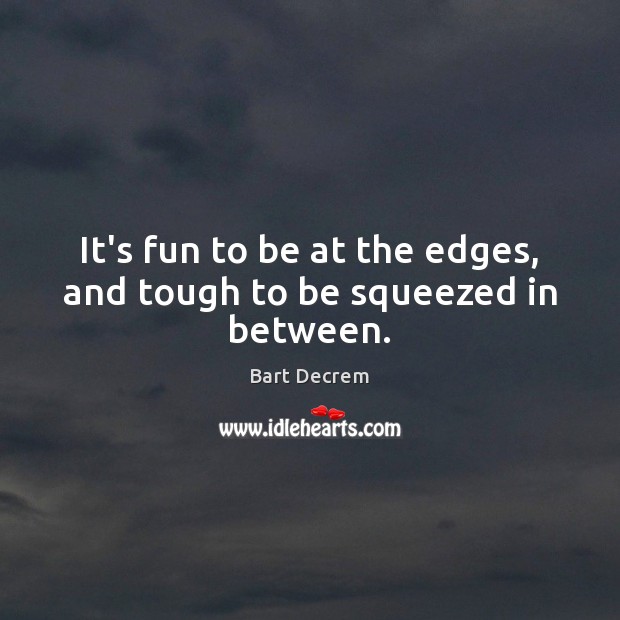 It’s fun to be at the edges, and tough to be squeezed in between. Bart Decrem Picture Quote