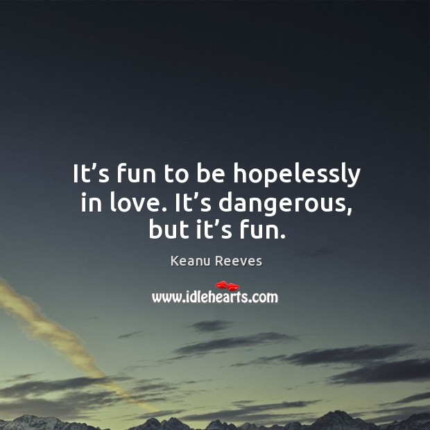 It’s fun to be hopelessly in love. It’s dangerous, but it’s fun. Keanu Reeves Picture Quote