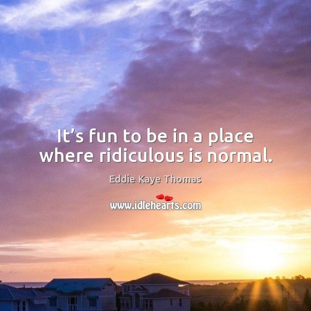 It’s fun to be in a place where ridiculous is normal. Eddie Kaye Thomas Picture Quote