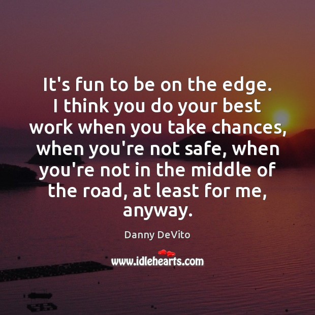 It’s fun to be on the edge. I think you do your Danny DeVito Picture Quote
