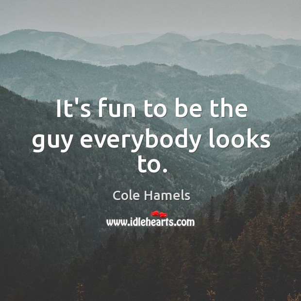 It’s fun to be the guy everybody looks to. Cole Hamels Picture Quote