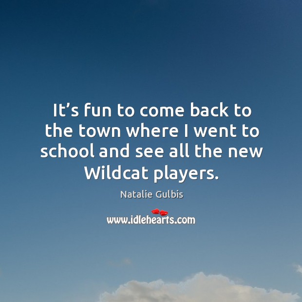 It’s fun to come back to the town where I went to school and see all the new wildcat players. Natalie Gulbis Picture Quote