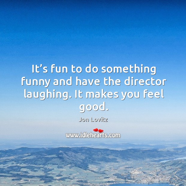 It’s fun to do something funny and have the director laughing. It makes you feel good. Jon Lovitz Picture Quote