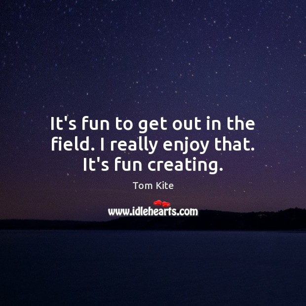 It’s fun to get out in the field. I really enjoy that. It’s fun creating. Tom Kite Picture Quote