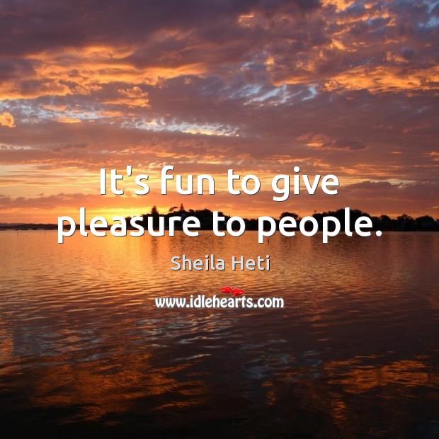 It’s fun to give pleasure to people. Sheila Heti Picture Quote