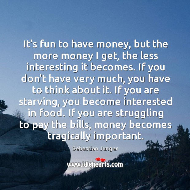 It’s fun to have money, but the more money I get, the Sebastian Junger Picture Quote