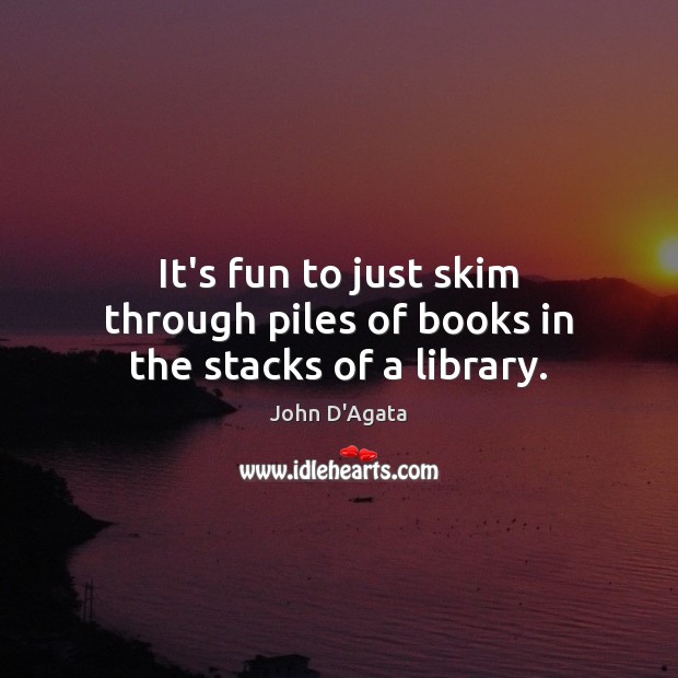 It’s fun to just skim through piles of books in the stacks of a library. John D’Agata Picture Quote