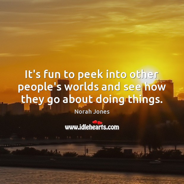 It’s fun to peek into other people’s worlds and see how they go about doing things. Norah Jones Picture Quote