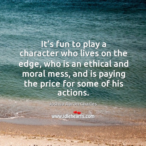 It’s fun to play a character who lives on the edge, who is an ethical and moral mess Joshua Aaron Charles Picture Quote