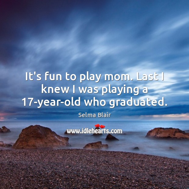 It’s fun to play mom. Last I knew I was playing a 17-year-old who graduated. Image