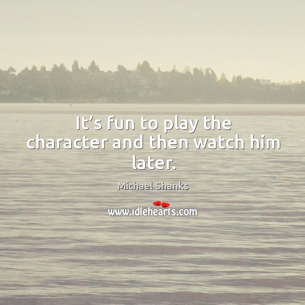 It’s fun to play the character and then watch him later. Michael Shanks Picture Quote