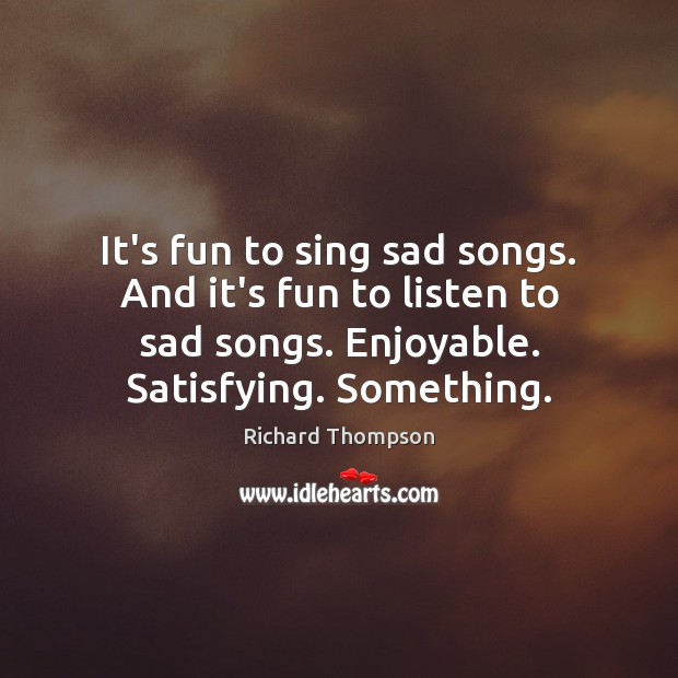 It’s fun to sing sad songs. And it’s fun to listen to Richard Thompson Picture Quote