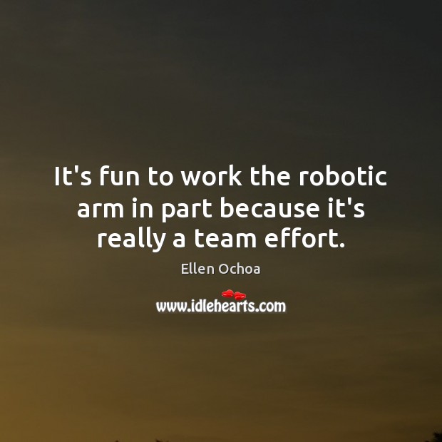 It’s fun to work the robotic arm in part because it’s really a team effort. Ellen Ochoa Picture Quote