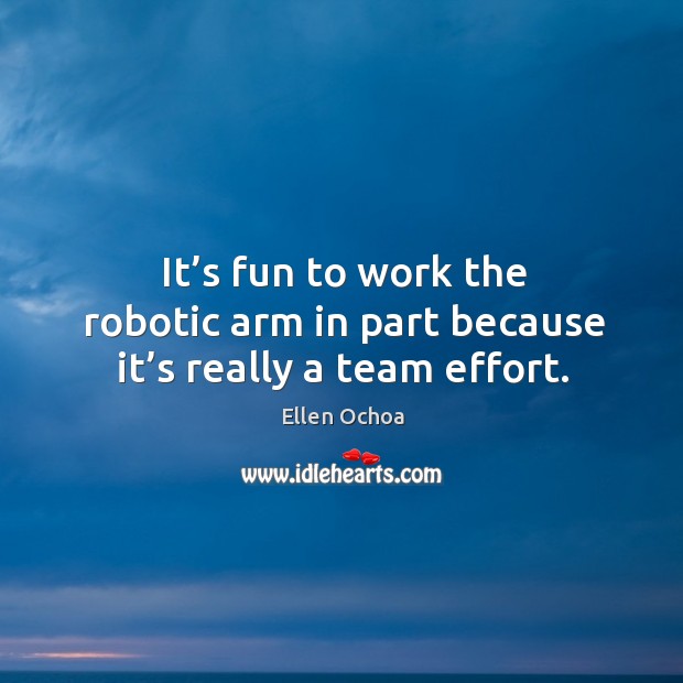 It’s fun to work the robotic arm in part because it’s really a team effort. Ellen Ochoa Picture Quote