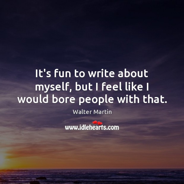 It’s fun to write about myself, but I feel like I would bore people with that. Walter Martin Picture Quote
