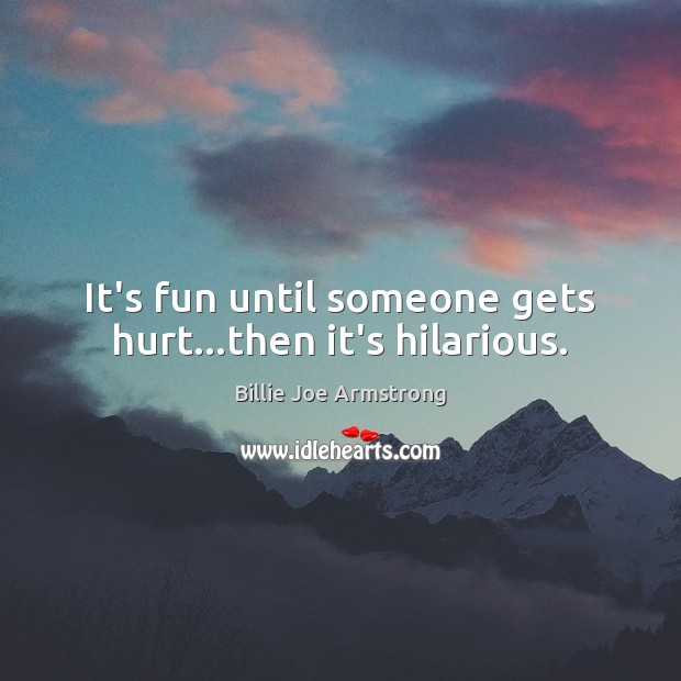 It’s fun until someone gets hurt…then it’s hilarious. Billie Joe Armstrong Picture Quote