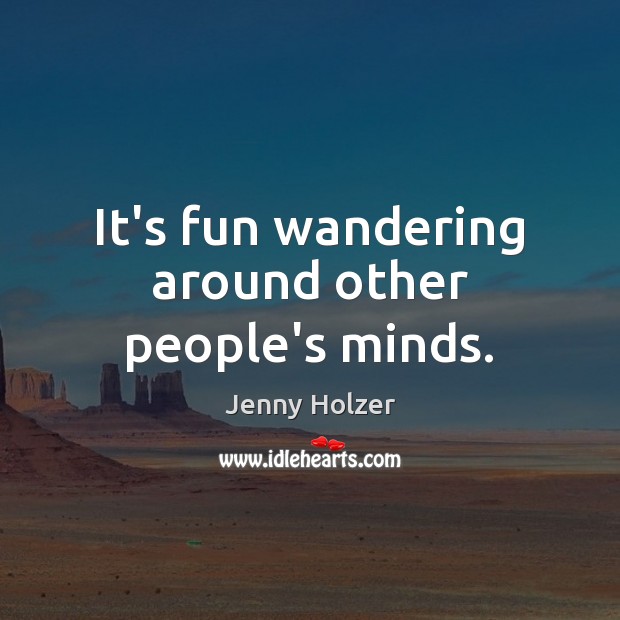 It’s fun wandering around other people’s minds. Jenny Holzer Picture Quote