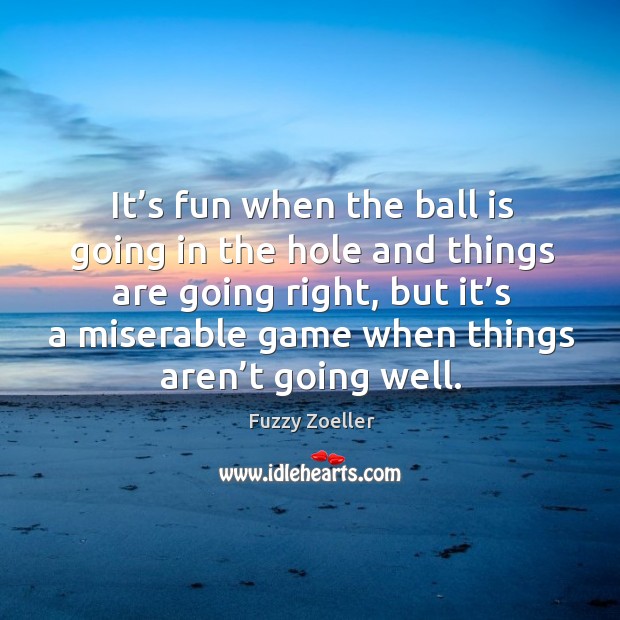 It’s fun when the ball is going in the hole and things are going right Fuzzy Zoeller Picture Quote