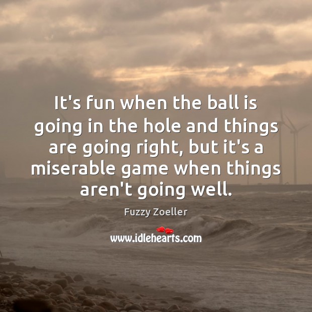 It’s fun when the ball is going in the hole and things Fuzzy Zoeller Picture Quote