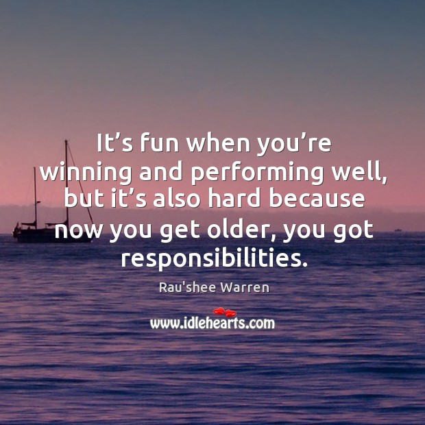 It’s fun when you’re winning and performing well, but it’s also hard because now you get older, you got responsibilities. Rau’shee Warren Picture Quote