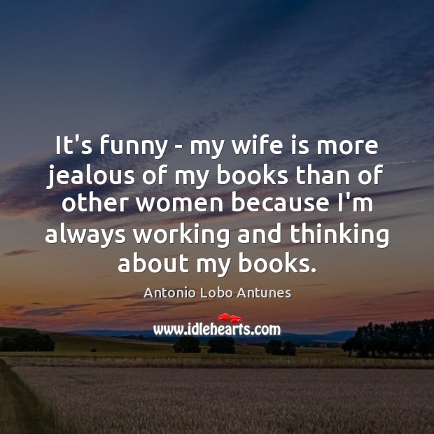 It’s funny – my wife is more jealous of my books than Antonio Lobo Antunes Picture Quote