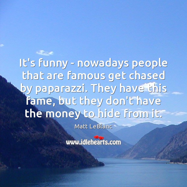 It’s funny – nowadays people that are famous get chased by paparazzi. Matt LeBlanc Picture Quote