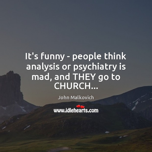 It’s funny – people think analysis or psychiatry is mad, and THEY go to CHURCH… Image