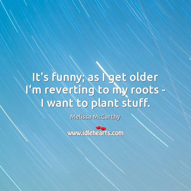 It’s funny; as I get older I’m reverting to my roots – I want to plant stuff. Melissa McCarthy Picture Quote