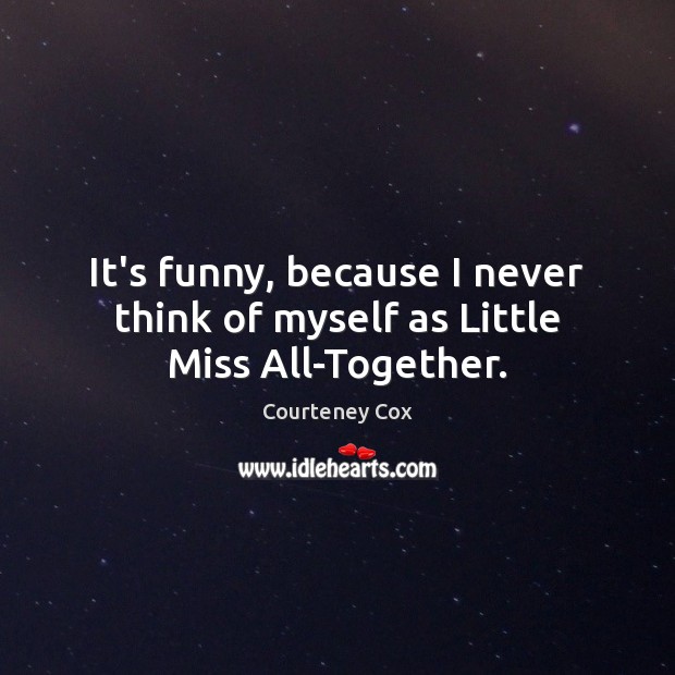 It’s funny, because I never think of myself as Little Miss All-Together. Courteney Cox Picture Quote