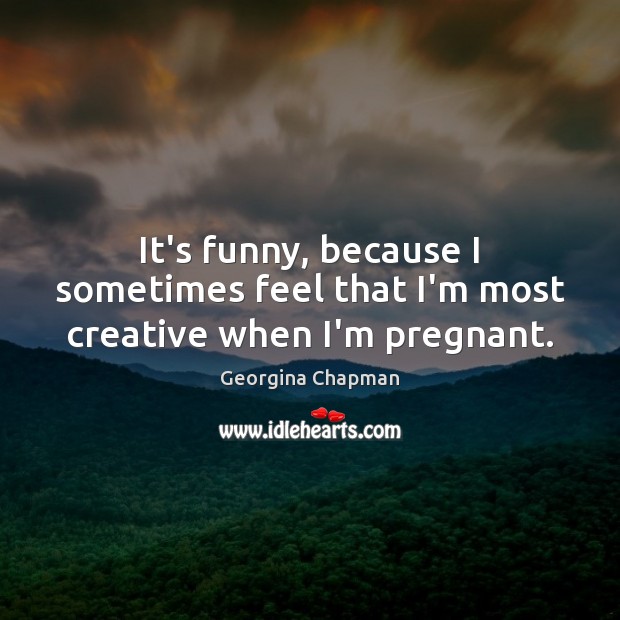 It’s funny, because I sometimes feel that I’m most creative when I’m pregnant. Georgina Chapman Picture Quote