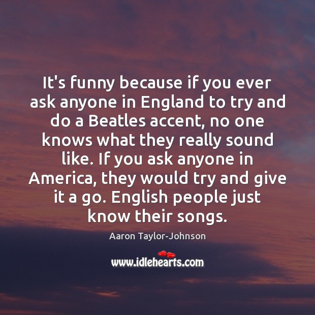 It’s funny because if you ever ask anyone in England to try Aaron Taylor-Johnson Picture Quote