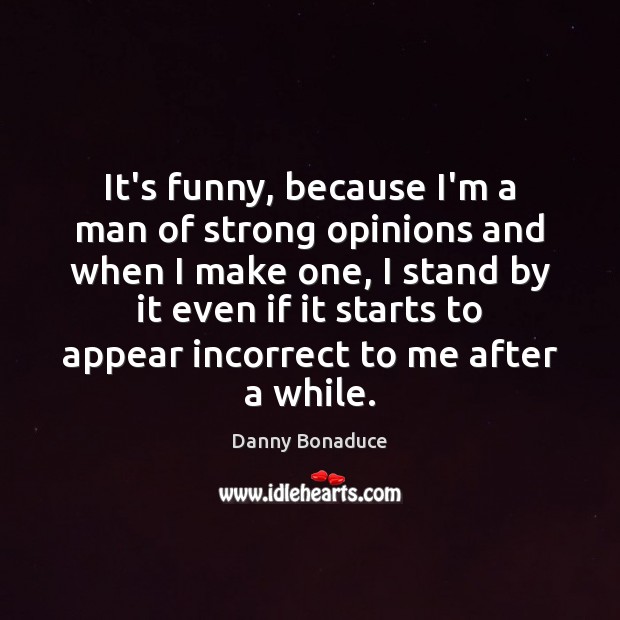 It’s funny, because I’m a man of strong opinions and when I Image
