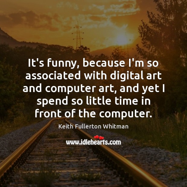 It’s funny, because I’m so associated with digital art and computer art, Keith Fullerton Whitman Picture Quote