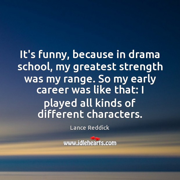 It’s funny, because in drama school, my greatest strength was my range. Lance Reddick Picture Quote