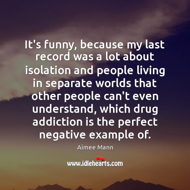 It’s funny, because my last record was a lot about isolation and Addiction Quotes Image