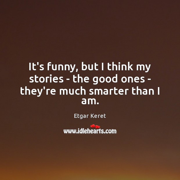 It’s funny, but I think my stories – the good ones – they’re much smarter than I am. Etgar Keret Picture Quote