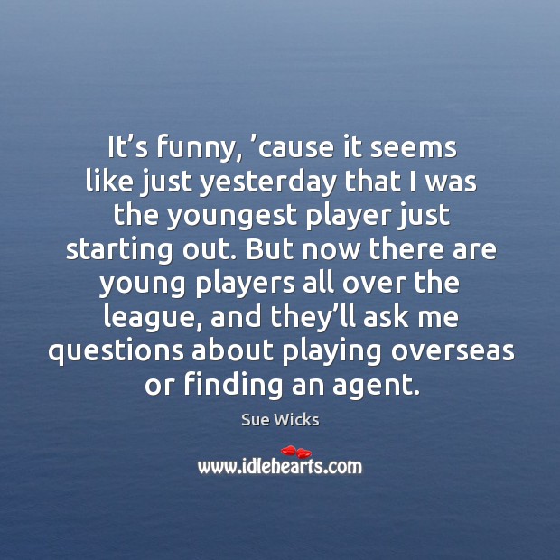 It’s funny, ’cause it seems like just yesterday that I was the youngest player just starting out. Sue Wicks Picture Quote