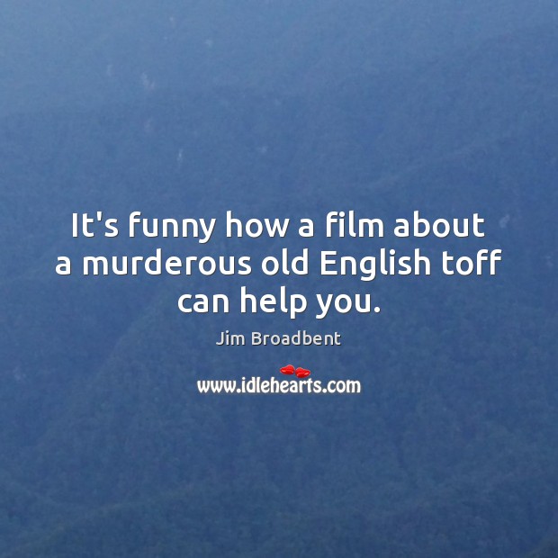 It’s funny how a film about a murderous old English toff can help you. Jim Broadbent Picture Quote