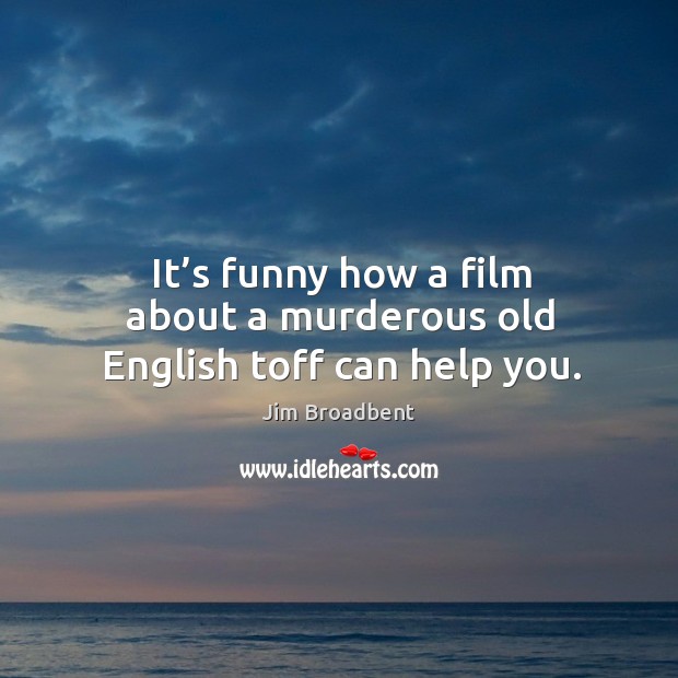 It’s funny how a film about a murderous old english toff can help you. Jim Broadbent Picture Quote