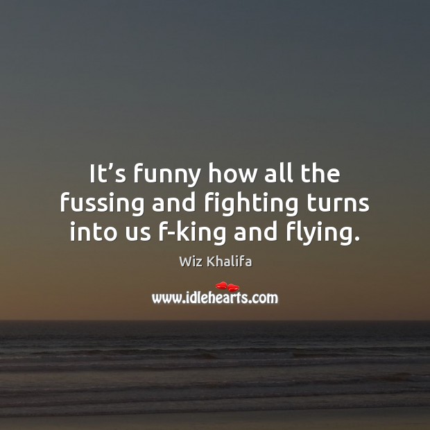 It’s funny how all the fussing and fighting turns into us f-king and flying. Wiz Khalifa Picture Quote