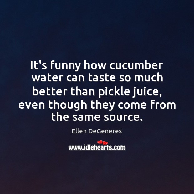 It’s funny how cucumber water can taste so much better than pickle Ellen DeGeneres Picture Quote