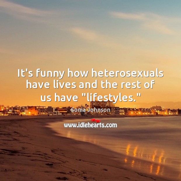 It’s funny how heterosexuals have lives and the rest of us have “lifestyles.” Sonia Johnson Picture Quote