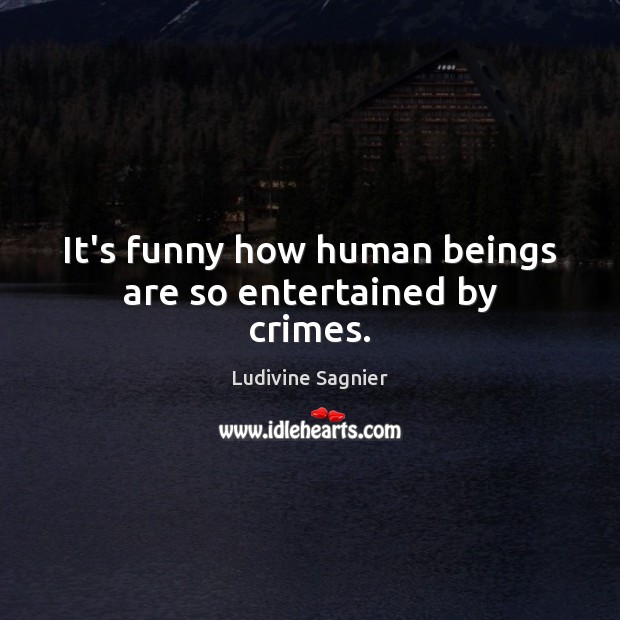 It’s funny how human beings are so entertained by crimes. Ludivine Sagnier Picture Quote