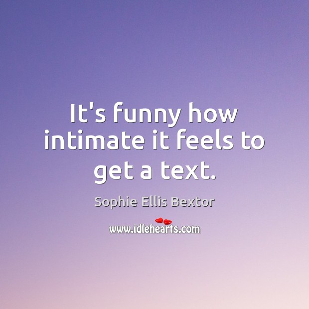 It’s funny how intimate it feels to get a text. Sophie Ellis Bextor Picture Quote