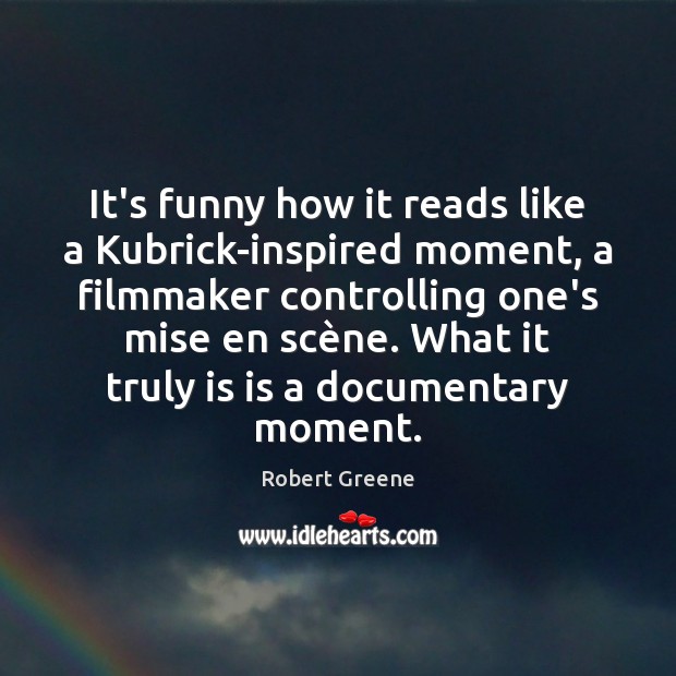 It’s funny how it reads like a Kubrick-inspired moment, a filmmaker controlling Image
