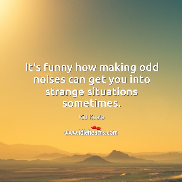 It’s funny how making odd noises can get you into strange situations sometimes. Kid Koala Picture Quote