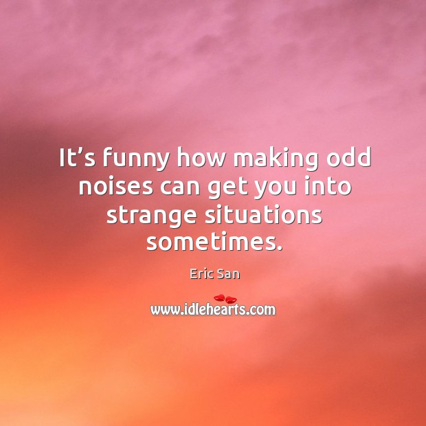It’s funny how making odd noises can get you into strange situations sometimes. Eric San Picture Quote