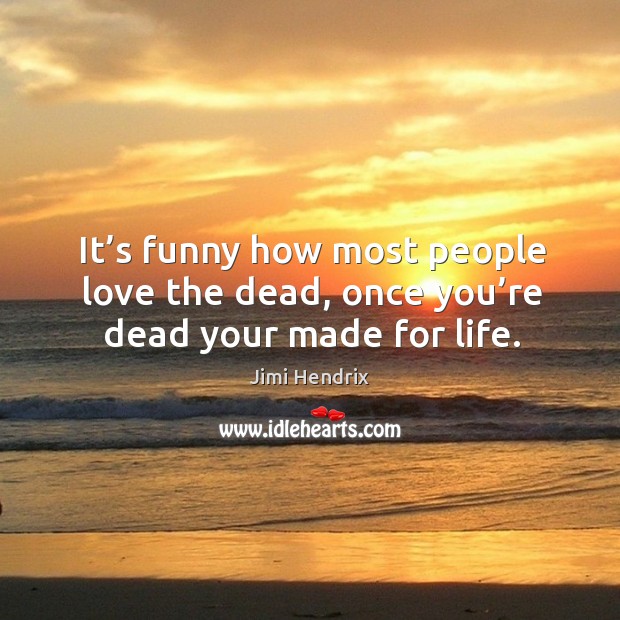 It’s funny how most people love the dead, once you’re dead your made for life. Image