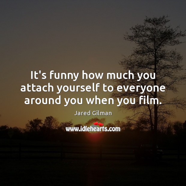 It’s funny how much you attach yourself to everyone around you when you film. Jared Gilman Picture Quote