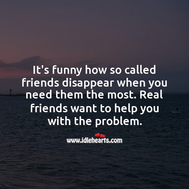 It’s funny how so called friends disappear when you need them the most. Friendship Quotes Image